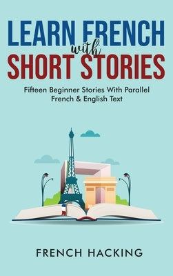 Learn French With Short Stories - Fifteen Beginner Stories With Parallel French and English Text by French Hacking