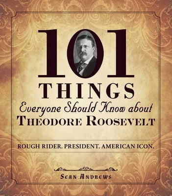 101 Things Everyone Should Know about Theodore Roosevelt: Rough Rider. President. American Icon. by Andrews, Sean