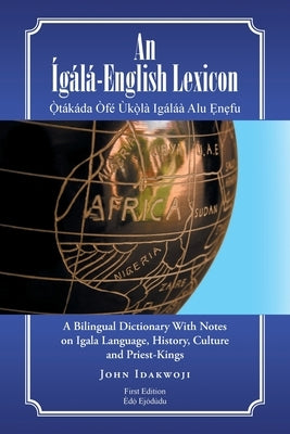 An Ígálá-English Lexicon: A Bilingual Dictionary with Notes on Igala Language, History, Culture and Priest-Kings by Idakwoji, John