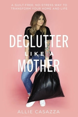 Declutter Like a Mother: A Guilt-Free, No-Stress Way to Transform Your Home and Your Life by Casazza, Allie
