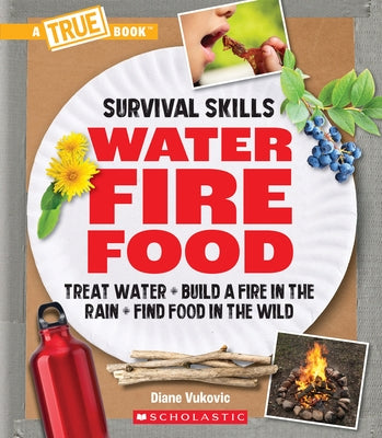Water, Fire, Food (a True Book: Survival Skills): Treat Water, Build a Fire in the Rain, Find Food in the Wild by Vukovic, Diane