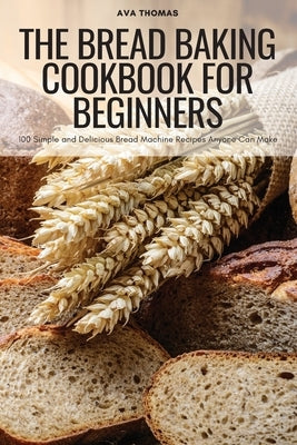 The Bread Baking Cookbook for Beginners by Ava Thomas