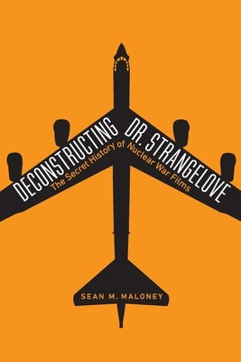 Deconstructing Dr. Strangelove: The Secret History of Nuclear War Films by Maloney, Sean M.