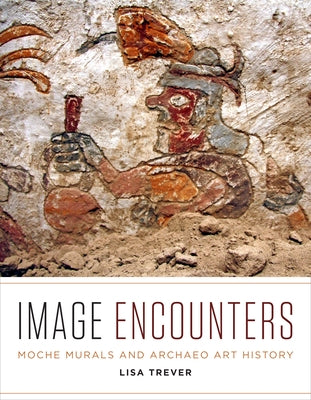 Image Encounters: Moche Murals and Archaeo Art History by Trever, Lisa