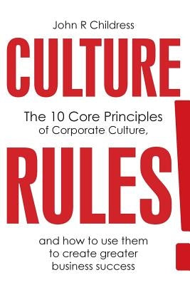 Culture Rules!: The 10 Core Principles of Corporate Culture and how to use them to create greater business success by Childress, John R.