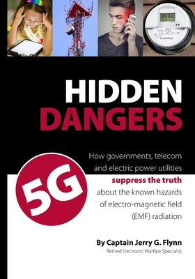 Hidden Dangers 5G: How governments, telecom and electric power utilities suppress the truth about the known hazards of electro-magnetic f by Flynn, Jerry G.
