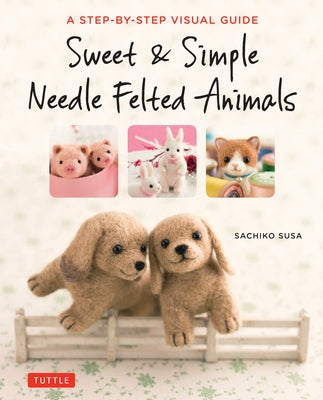 Sweet & Simple Needle Felted Animals: A Step-By-Step Visual Guide by Susa, Sachiko