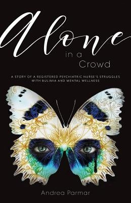 Alone in a Crowd: A Story of a Registered Psychiatric Nurse's Struggles with Bulimia and Mental Wellness by Parmar, Andrea