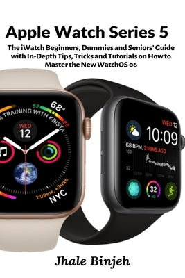 Apple Watch Series 5: The iWatch Beginners, Dummies and Seniors' Guide with In-Depth Tips, Tricks and Tutorials on How to Master the New Wat by Binjeh, Jhale