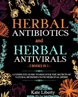 Herbal Antibiotics and Antivirals - 2 BOOKS IN 1 -: Discover the Secrets of Natural Remedies with Medicinal Herbs by Liberty, Kate