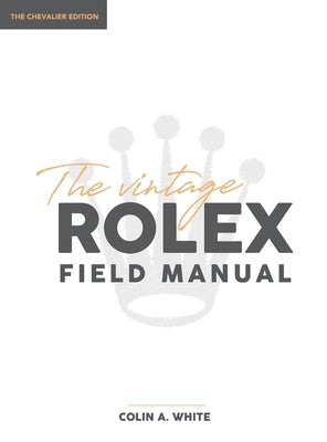 The Vintage Rolex Field Manual: An Essential Collectors Reference Guide by White, Colin A.