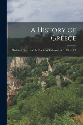 A History of Greece: Mediaeval Greece and the Empire of Trebizond, A.D. 1204-1461 by Anonymous