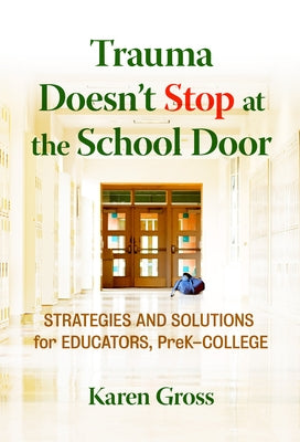 Trauma Doesn't Stop at the School Door: Strategies and Solutions for Educators, Prek-College by Gross, Karen