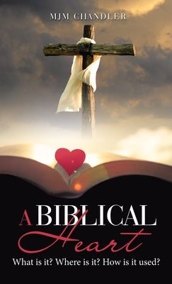 A Biblical Heart: What Is It? Where Is It? How Is It Used? by Chandler, Mjm