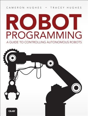 Robot Programming: A Guide to Controlling Autonomous Robots by Hughes, Cameron