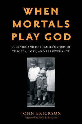 When Mortals Play God: Eugenics and One Family's Story of Tragedy, Loss, and Perseverance by Erickson, John