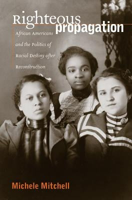 Righteous Propagation: African Americans and the Politics of Racial Destiny After Reconstruction by Mitchell, Michele