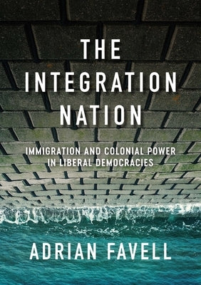 The Integration Nation: Immigration and Colonial Power in Liberal Democracies by Favell, Adrian