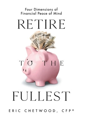 Retire to the Fullest: Four Dimensions of Financial Peace of Mind by Chetwood Cfp(r), Eric