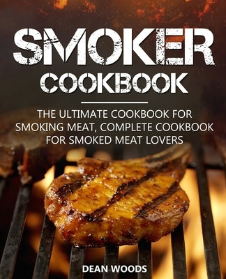 Smoker Cookbook: The Ultimate Cookbook for Smoking Meat, Complete Cookbook for Smoked Meat Lovers by Woods, Dean