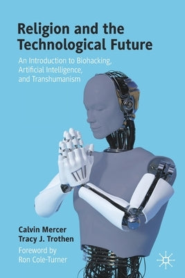 Religion and the Technological Future: An Introduction to Biohacking, Artificial Intelligence, and Transhumanism by Mercer, Calvin