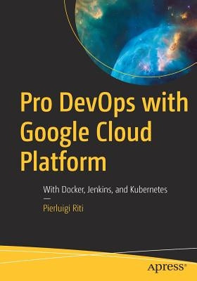 Pro Devops with Google Cloud Platform: With Docker, Jenkins, and Kubernetes by Riti, Pierluigi