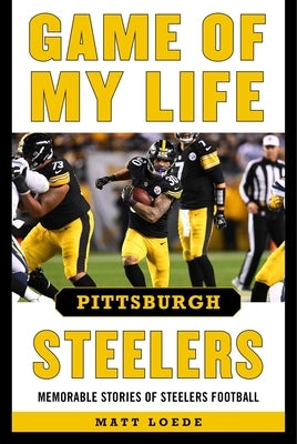 Game of My Life Pittsburgh Steelers: Memorable Stories of Steelers Football by Loede, Matt