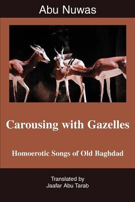 Carousing with Gazelles: Homoerotic Songs of Old Baghdad by Tarab, Jaafar Abu