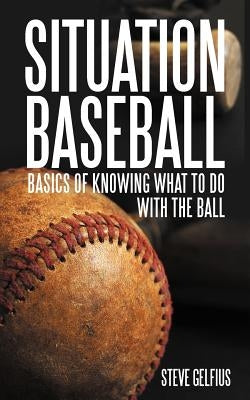 Situation Baseball: Basics of knowing what to do with the ball by Gelfius, Steve