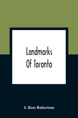 Landmarks Of Toronto; A Collection Of Historical Sketches Of The Old Town Of York From 1792 Until 1837, And Of Toronto From 1834 To 1904; Also Nearly by Ross Robertson, J.