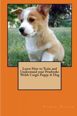 Learn How to Train and Understand your Pembroke Welsh Corgis Puppy & Dog by Stead, Vince