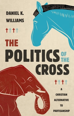 The Politics of the Cross: A Christian Alternative to Partisanship by Williams, Daniel K.