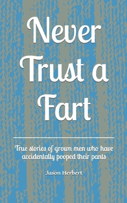 Never Trust a Fart: True stories of grown men who have accidentally pooped their pants by Herbert, Jason