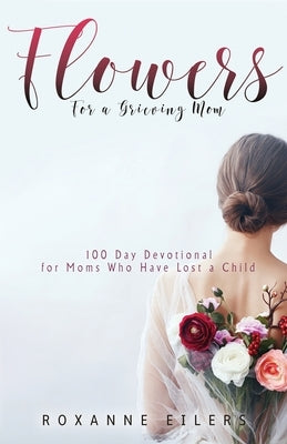 Flowers for a Grieving Mom: 100 Day Devotional for Moms who have lost a Child by Eilers, Roxanne a.
