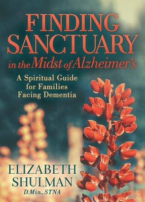 Finding Sanctuary in the Midst of Alzheimer's: A Spiritual Guide for Families Facing Dementia by Shulman, Elizabeth