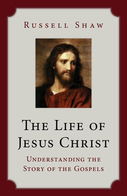 The Life of Jesus Christ: Understanding the Story of the Gospels by Shaw, Russell