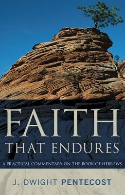 Faith That Endures: A Practical Commentary on the Book of Hebrews by Pentecost, J. Dwight