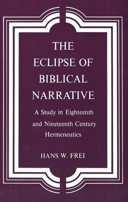 The Eclipse of Biblical Narrative: A Study in Eighteenth and Nineteenth Century Hermeneutics by Frei, Hans W.