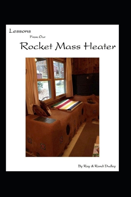 Lessons from Our Rocket Mass Heater: Tips, lessons and resources from our build by Dudley, Randi