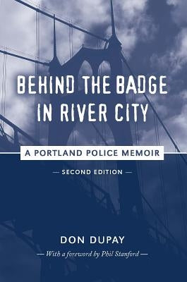 Behind the Badge in River City: A Portland Police Memoir by Dupay, Don