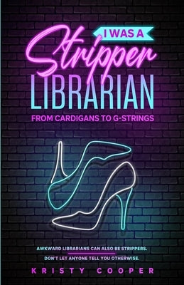 I Was a Stripper Librarian: From Cardigans to G-strings by Cooper, Kristy