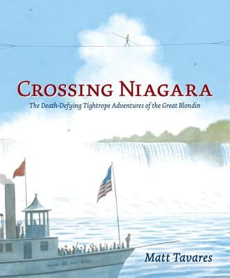 Crossing Niagara: The Death-Defying Tightrope Adventures of the Great Blondin by Tavares, Matt