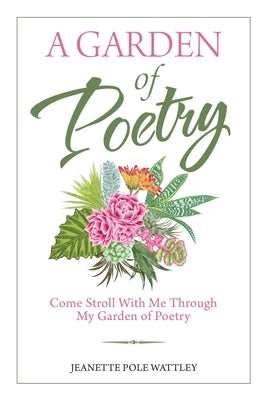 A Garden of Poetry: Come Stroll with Me Through My Garden of Poetry by Wattley, Jeanette Pole