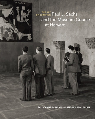 The Art of Curating: Paul J. Sachs and the Museum Course at Harvard by Duncan, Sally Anne