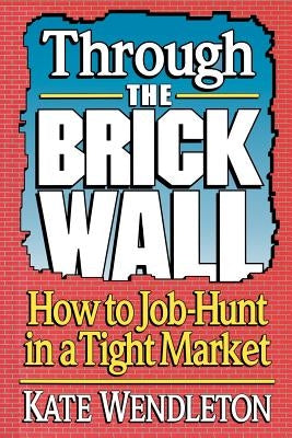 Through the Brick Wall: How to Job-Hunt in a Tight Market by Wendleton, Kate