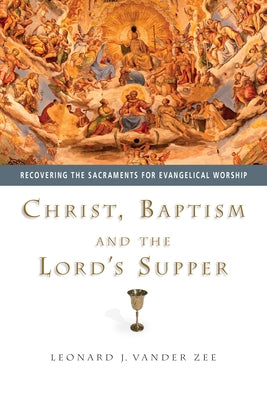 Christ, Baptism and the Lord's Supper: Recovering the Sacraments for Evangelical Worship by Vander Zee, Leonard J.