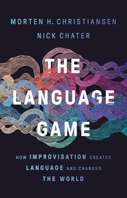 The Language Game: How Improvisation Created Language and Changed the World by Christiansen, Morten H.