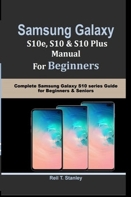 SAMSUNG GALAXY S10e, S10, S10 Plus MANUAL For Beginners: Complete Samsung Galaxy S10 series Guide for Beginners & Seniors by Stanley, Reil T.