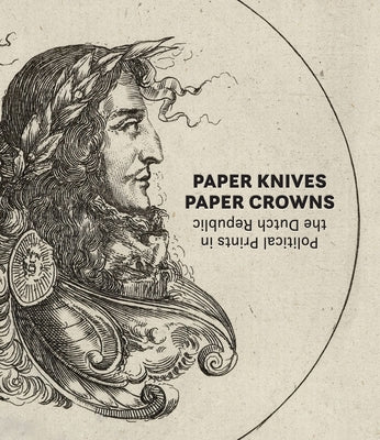 Paper Knives, Paper Crowns: Political Prints in the Dutch Republic by Warren, Maureen