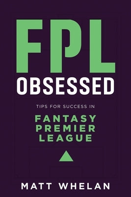 FPL Obsessed: Tips for Success in Fantasy Premier League by Whelan, Matt K.